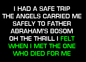 I HAD A SAFE TRIP
THE ANGELS CARRIED ME
SAFELY T0 FATHER
ABRAHAM'S BOSOM
0H THE THRILL I FELT
INHEN I MET THE ONE
INHO DIED FOR ME