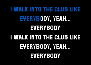 I WALK INTO THE CLUB LIKE
EVERYBODY, YEAH...
EVERYBODY
I WALK INTO THE CLUB LIKE
EVERYBODY, YEAH...
EVERYBODY