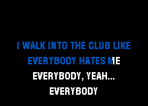 l WALK INTO THE CLUB LIKE
EVERYBODY HATES ME
EVERYBODY,YEAHu.

EVERYBODY l