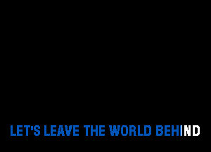 LET'S LEAVE THE WORLD BEHIND