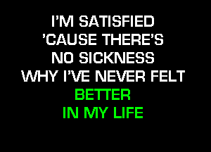 I'M SATISFIED
'CAUSE THERE'S
N0 SICKNESS
WHY I'VE NEVER FELT
BETTER
IN MY LIFE