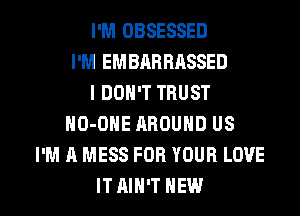 I'M OBSESSED
I'M EMBABBASSED
I DON'T TRUST
HO-ONE AROUND US
I'M A MESS FOR YOUR LOVE

ITAIH'T HEW l