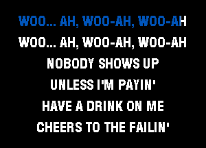 W00... AH, WOO-AH, WOO-AH
W00... AH, WOO-AH, WOO-AH
NOBODY SHOWS UP
UNLESS I'M PAYIH'
HAVE A DRINK ON ME
CHEERS TO THE FAILIH'