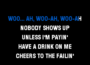 W00... AH, WOO-AH, WOO-AH
NOBODY SHOWS UP
UNLESS I'M PAYIH'
HAVE A DRINK ON ME
CHEERS TO THE FAILIH'