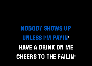 NOBODY SHOWS UP

UNLESS I'M PAYIN'
HAVE A DRINK ON ME
CHEERS TO THE FAILIH'