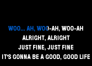 W00... AH, WOO-AH, WOO-AH
ALRIGHT, ALRIGHT
JUST FIHE, JUST FIHE
IT'S GONNA BE A GOOD, GOOD LIFE