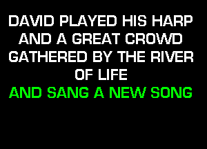 Dl-W'lD PLAYED HIS HARP
AND A GREAT CROWD
GATHERED BY THE RIVER
OF LIFE
AND SANG A NEW SONG