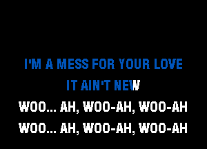 I'M A MESS FOR YOUR LOVE
IT AIN'T HEW
W00... AH, WOO-AH, WOO-AH
W00... AH, WOO-AH, WOO-AH