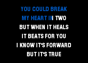 YOU COULD BREAK
MY HEART IN TWO
BUT WHEN IT HEALS
IT BEATS FOR YOU
I KNOW IT'S FORWARD

BUT IT'S TRUE l