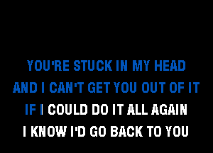 YOU'RE STUCK III MY HEAD
MID I CAN'T GET YOU OUT OF IT
IF I COULD DO IT ALL AGAIN
I KNOW I'D GO BACK TO YOU