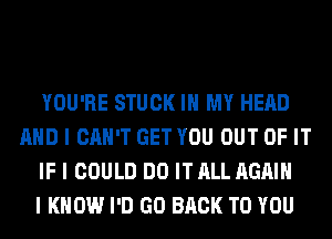 YOU'RE STUCK III MY HEAD
MID I CAN'T GET YOU OUT OF IT
IF I COULD DO IT ALL AGAIN
I KNOW I'D GO BACK TO YOU