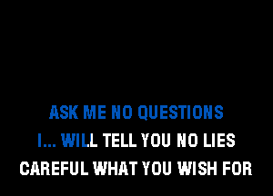 ASK ME H0 QUESTIONS
I... WILL TELL YOU H0 LIES
CAREFUL WHAT YOU WISH FOR