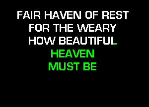 FAIR HAVEN 0F REST
FOR THE WEARY
HOW BEAUTIFUL

HEAVEN
MUST BE