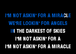 I'M NOT ASKIH' FOR A MIRACLE
WE'RE LOOKIH' FOR ANGELS
IN THE DARKEST 0F SKIES
I'M NOT ASKIH' FOR A
I'M NOT ASKIH' FOR A MIRACLE