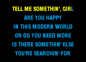 TELL ME SOMETHIN', GIRL
ARE YOU HAPPY
IN THIS MODERN WORLD
0R DO YOU NEED MORE
IS THERE SOMETHIH' ELSE
YOU'RE SEARCHIH' FOR