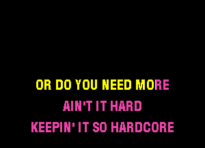OR DO YOU NEED MORE
AIN'T IT HARD
KEEPIN' IT SO HARDCORE
