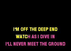 I'M OFF THE DEEP EHD
WATCH AS I DIVE IH
I'LL NEVER MEET THE GROUND