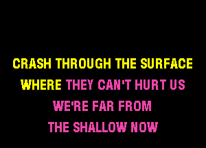 CRASH THROUGH THE SURFACE
WHERE THEY CAN'T HURT US
WE'RE FAR FROM
THE SHALLOW HOW