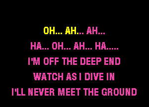 0H... AH... AH...
HA... 0H... AH... HA .....
I'M OFF THE DEEP EHD
WATCH AS I DIVE IH
I'LL NEVER MEET THE GROUND