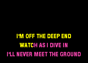 I'M OFF THE DEEP EHD
WATCH AS I DIVE IH
I'LL NEVER MEET THE GROUND