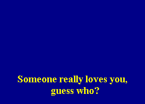 Someone really loves you,
guess who?