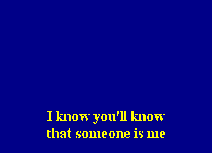 I know you'll know
that someone is me