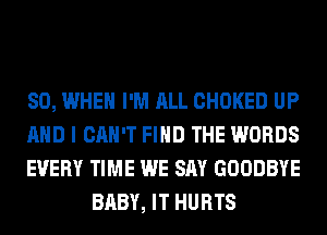 SO, WHEN I'M ALL CHOKED UP

AND I CAN'T FIND THE WORDS

EVERY TIME WE SAY GOODBYE
BABY, IT HURTS