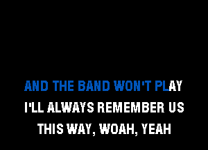 AND THE BAND WON'T PLAY
I'LL ALWAYS REMEMBER US
THIS WAY, WOAH, YEAH