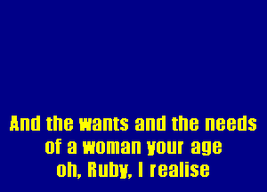 And the wants and the needs
of a woman your age
on, Humi, I lealise