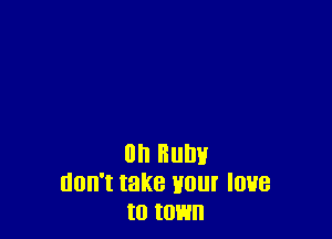 on Bum!
don't take your love
to town
