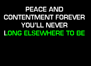 PEACE AND
CONTENTMENT FOREVER
YOU'LL NEVER
LONG ELSEINHERE TO BE