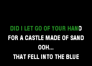 DID I LET GO OF YOUR HAND
FOR A CASTLE MADE OF SAND
00H...

THAT FELL INTO THE BLUE