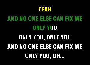 YEAH
AND NO ONE ELSE CAN FIX ME
ONLY YOU
ONLY YOU, ONLY YOU
AND NO ONE ELSE CAN FIX ME
ONLY YOU, 0H...