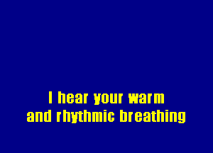 I hear your warm
and rhythmic Breathing