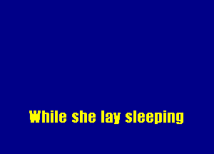 While she lay sleeping