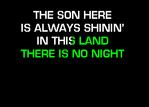 THE SUN HERE
IS ALWAYS SHININ'
IN THIS LAND
THERE IS NO NIGHT