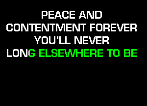 PEACE AND
CONTENTMENT FOREVER
YOU'LL NEVER
LONG ELSEINHERE TO BE