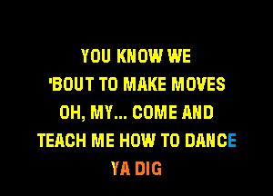 YOU KNOW WE
'BOUT T0 MRKE MOVES
OH, MY... COME AND
TEACH ME HOW TO DANCE
YA DIG