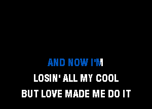 LOVE MADE ME DO IT

AND HOW I'M
LOSIH' ALL MY COOL
BUT LOVE MADE ME DO IT