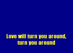 love will turn Hon around,
turn you around