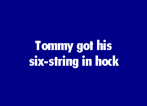 Tommy got his

six-slring in hark