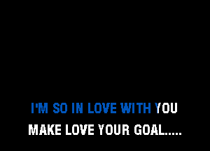 I'M SO I LOVE WITH YOU
MAKE LOVE YOUR GOAL .....
