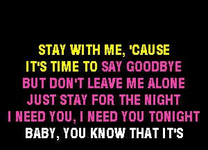 STAY WITH ME, 'CAU SE
IT'S TIME TO SAY GOODBYE
BUT DON'T LEAVE ME ALONE
JUST STAY FOR THE NIGHT
I NEED YOU, I NEED YOU TONIGHT
BABY, YOU KN 0W THAT IT'S