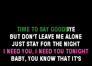 TIME TO SAY GOODBYE
BUT DON'T LEAVE ME ALONE
JUST STAY FOR THE NIGHT
I NEED YOU, I NEED YOU TONIGHT
BABY, YOU KN 0W THAT IT'S
