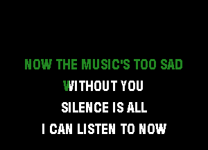 HOW THE MUSIC'S T00 SAD

WITHOUT YOU
SILENCE IS ALL
I CAN LISTEN TO HOW