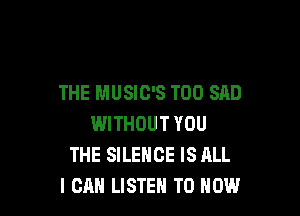 THE MUSIC'S T00 SAD

WITHOUT YOU
THE SILENCE IS ALL
I CAN LISTEN TO NOW