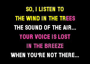 SO, I LISTEN TO
THE I.5.th IN THE TREES
THE SOUND OF THE AIR...
YOUR VOICE IS LOST
IN THE BREEZE
WHEN YOU'RE HOT THERE...