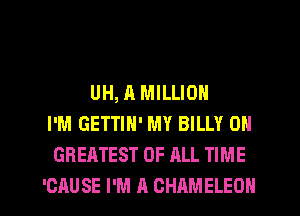 UH, A MILLION
I'M GETTIN' MY BILLY 0N
GREATEST OF ALL TIME

'CAUSE I'M A CHAMELEON l