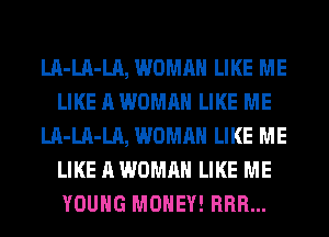 LA-LA-LA, WOMAN LIKE ME
LIKE A WOMAN LIKE ME
LA-LA-LA, WOMAN LIKE ME
LIKE A WOMAN LIKE ME
YOUNG MONEY! HRH...