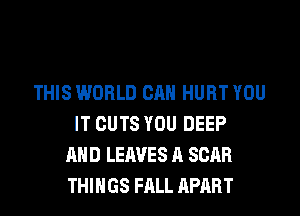 THIS WORLD CAN HURT YOU
IT CUTS YOU DEEP
AND LEAVES A SCAR
THINGS FALL APART